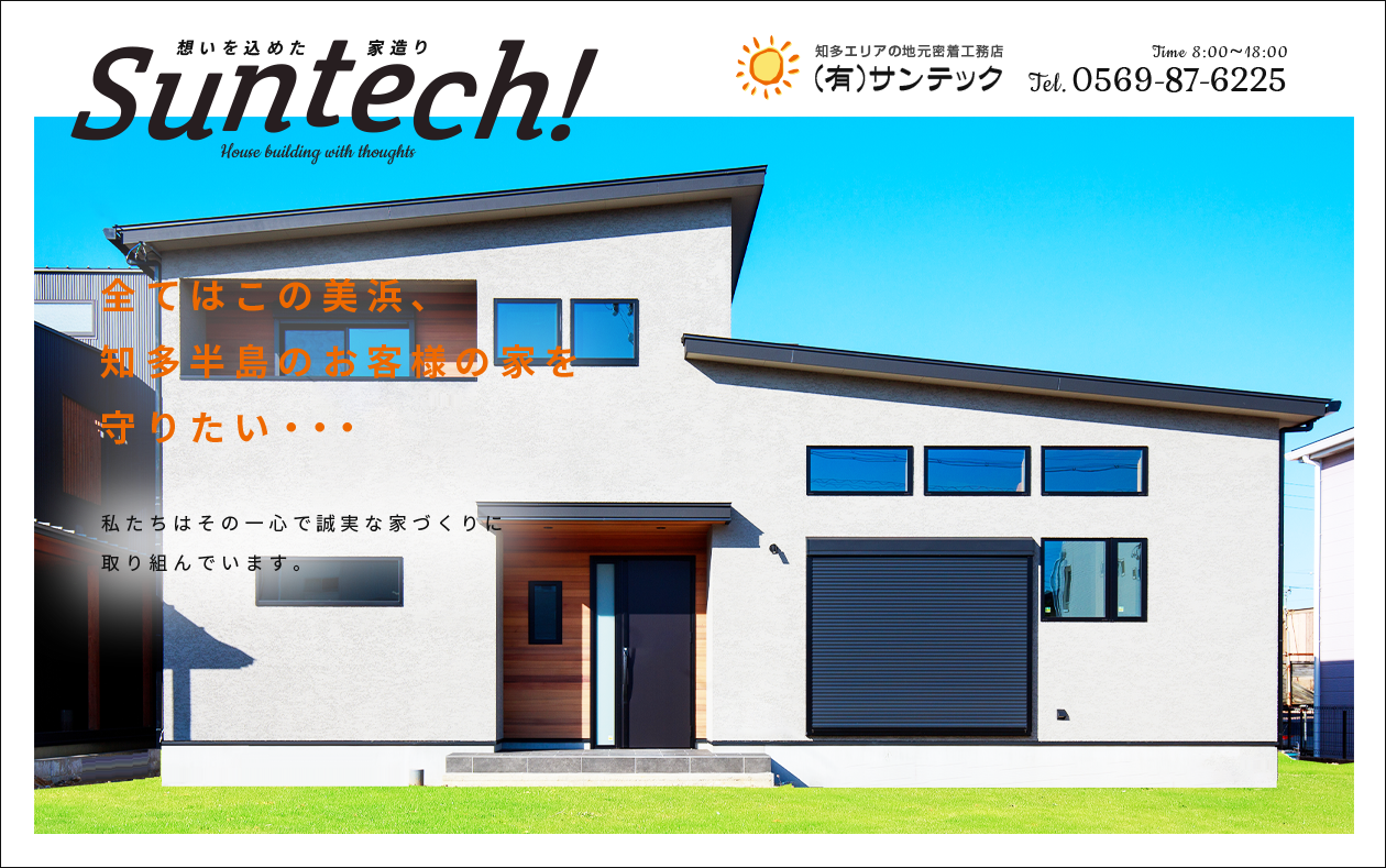 Suntech! 想いを込めた家造り 全てはこの美浜、知多半島のお客様の家を 守りたい・・・ 私たちはその一心で誠実な家づくりに取り組んでいます。