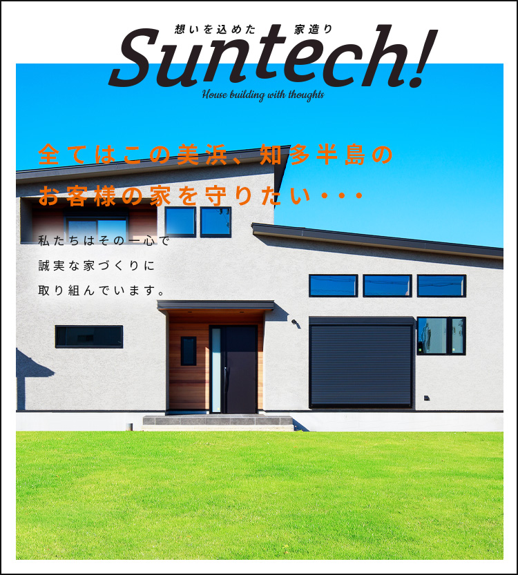 Suntech! 想いを込めた家造り 全てはこの美浜、知多半島のお客様の家を 守りたい・・・ 私たちはその一心で誠実な家づくりに取り組んでいます。